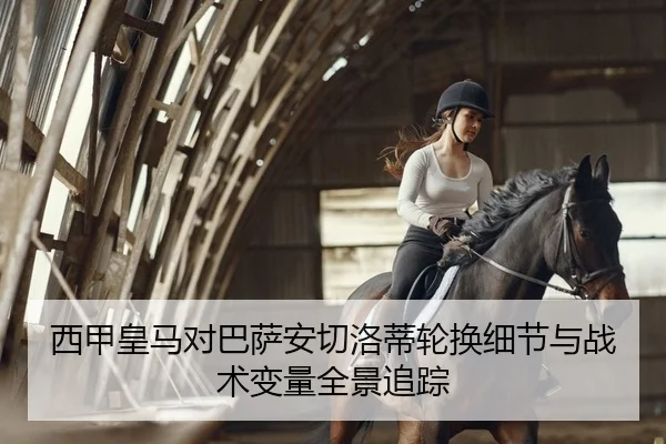 西甲皇马对巴萨安切洛蒂轮换细节与战术变量全景追踪